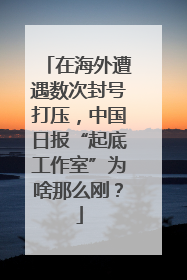 在海外遭遇数次封号打压，中国日报“起底工作室”为啥那么刚？